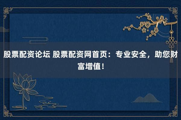 股票配资论坛 股票配资网首页：专业安全，助您财富增值！