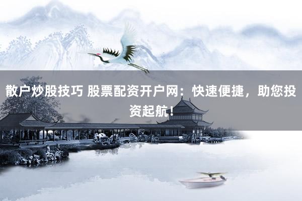 散户炒股技巧 股票配资开户网：快速便捷，助您投资起航！