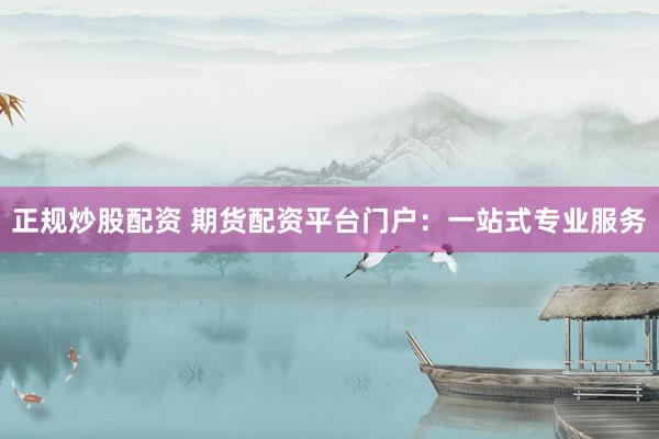 正规炒股配资 期货配资平台门户：一站式专业服务