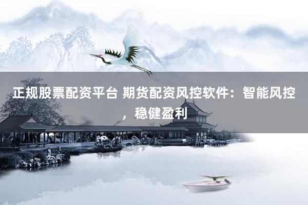 正规股票配资平台 期货配资风控软件：智能风控，稳健盈利
