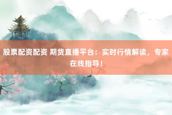 股票配资配资 期货直播平台：实时行情解读，专家在线指导！