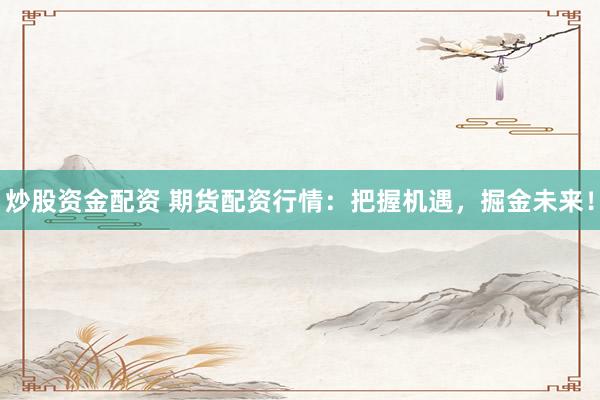 炒股资金配资 期货配资行情：把握机遇，掘金未来！