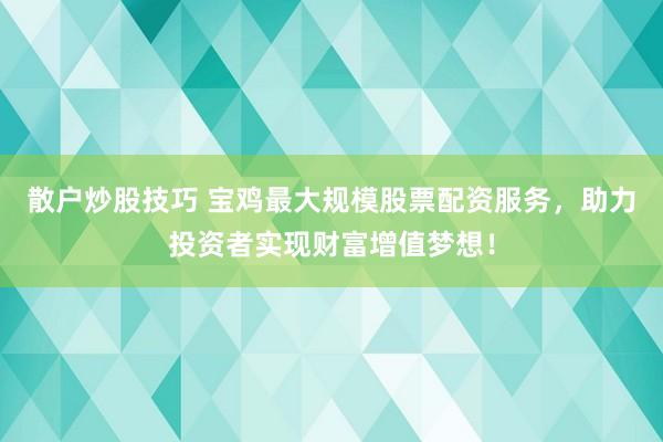 散户炒股技巧 宝鸡最大规模股票配资服务，助力投资者实现财富增值梦想！