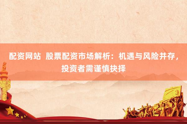 配资网站  股票配资市场解析：机遇与风险并存，投资者需谨慎抉择