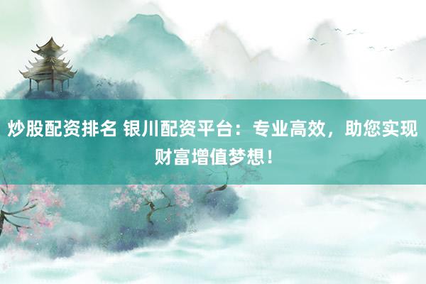 炒股配资排名 银川配资平台：专业高效，助您实现财富增值梦想！