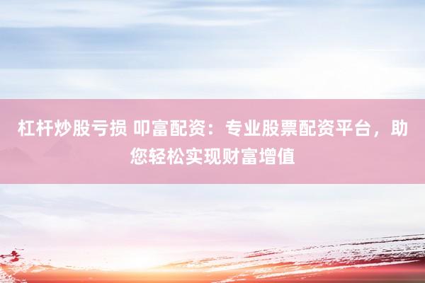 杠杆炒股亏损 叩富配资：专业股票配资平台，助您轻松实现财富增值