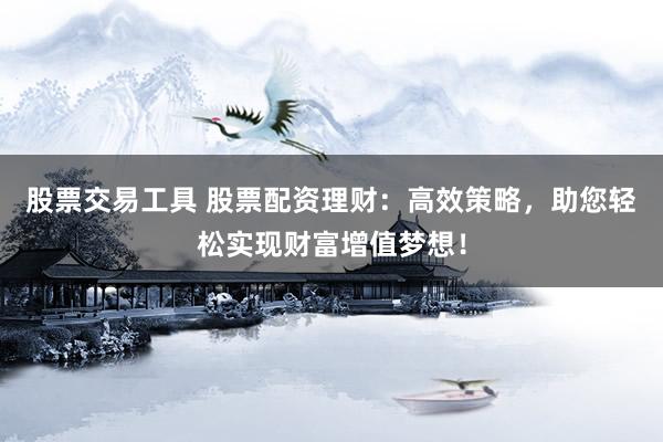 股票交易工具 股票配资理财：高效策略，助您轻松实现财富增值梦想！