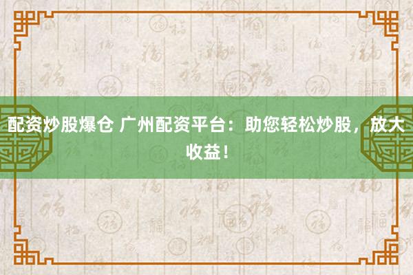 配资炒股爆仓 广州配资平台：助您轻松炒股，放大收益！