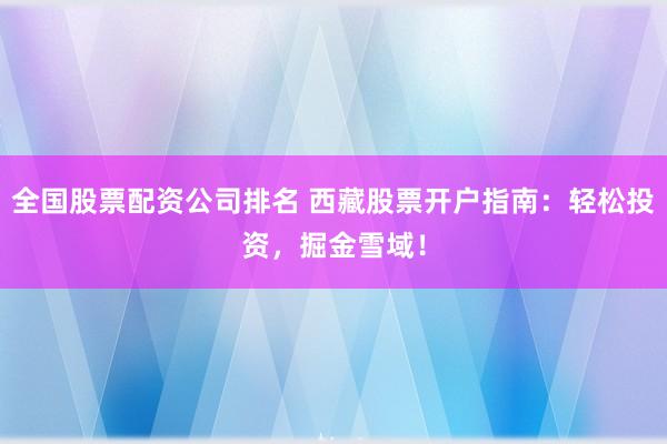 全国股票配资公司排名 西藏股票开户指南：轻松投资，掘金雪域！