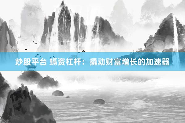 炒股平台 螎资杠杆：撬动财富增长的加速器