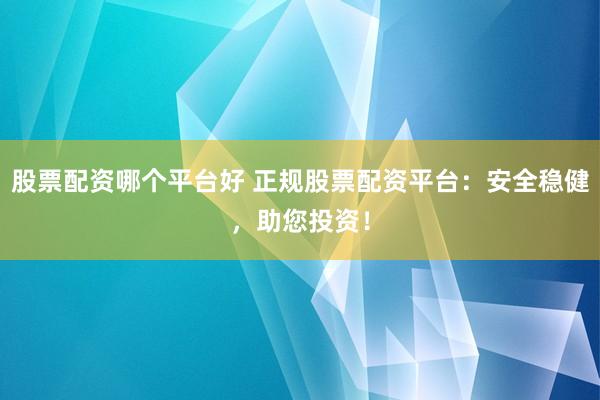 股票配资哪个平台好 正规股票配资平台：安全稳健，助您投资！
