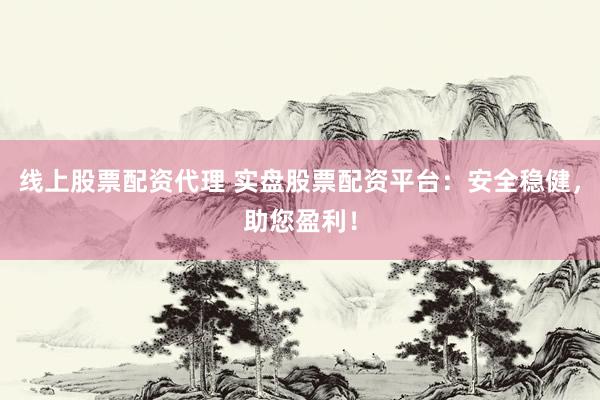 线上股票配资代理 实盘股票配资平台：安全稳健，助您盈利！