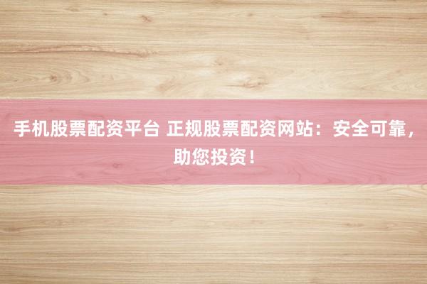 手机股票配资平台 正规股票配资网站：安全可靠，助您投资！