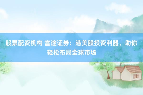 股票配资机构 富途证券：港美股投资利器，助你轻松布局全球市场