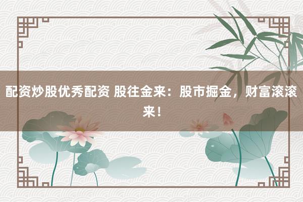 配资炒股优秀配资 股往金来：股市掘金，财富滚滚来！