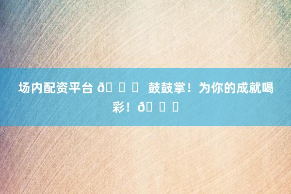 场内配资平台 🎉 鼓鼓掌！为你的成就喝彩！👏