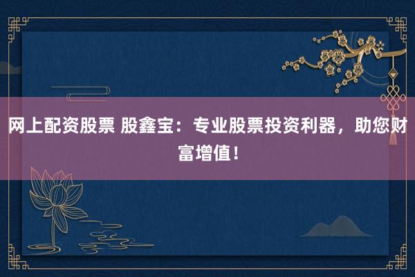 网上配资股票 股鑫宝：专业股票投资利器，助您财富增值！
