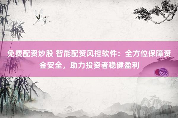 免费配资炒股 智能配资风控软件：全方位保障资金安全，助力投资者稳健盈利