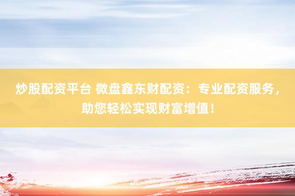 炒股配资平台 微盘鑫东财配资：专业配资服务，助您轻松实现财富增值！