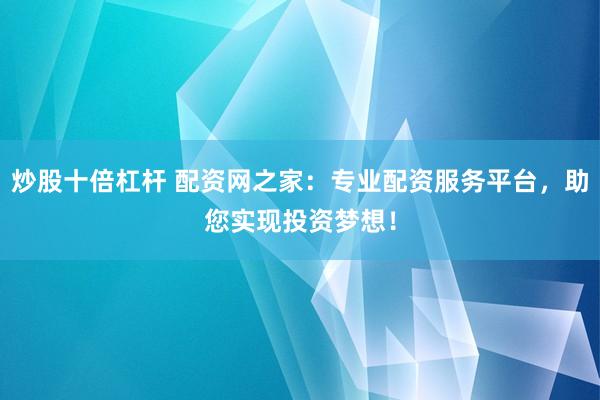 炒股十倍杠杆 配资网之家：专业配资服务平台，助您实现投资梦想！