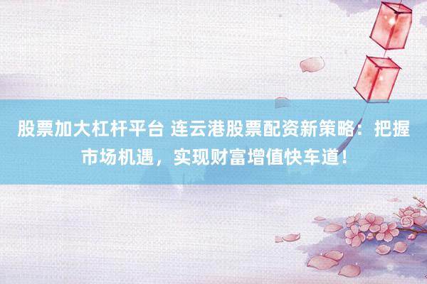股票加大杠杆平台 连云港股票配资新策略：把握市场机遇，实现财富增值快车道！