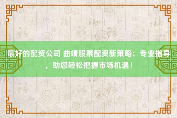 最好的配资公司 曲靖股票配资新策略：专业指导，助您轻松把握市场机遇！