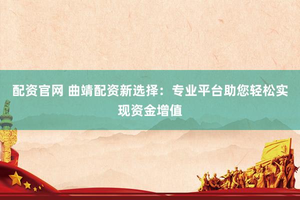 配资官网 曲靖配资新选择：专业平台助您轻松实现资金增值