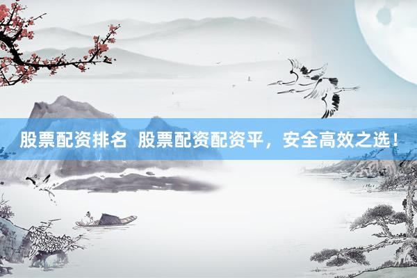 股票配资排名  股票配资配资平，安全高效之选！