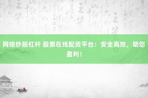 网络炒股杠杆 股票在线配资平台：安全高效，助您盈利！