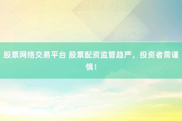 股票网络交易平台 股票配资监管趋严，投资者需谨慎！