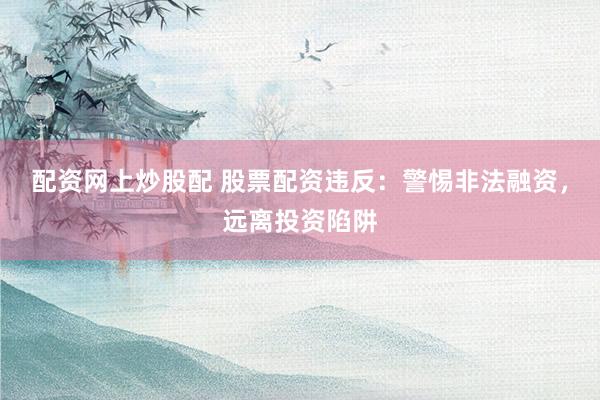 配资网上炒股配 股票配资违反：警惕非法融资，远离投资陷阱