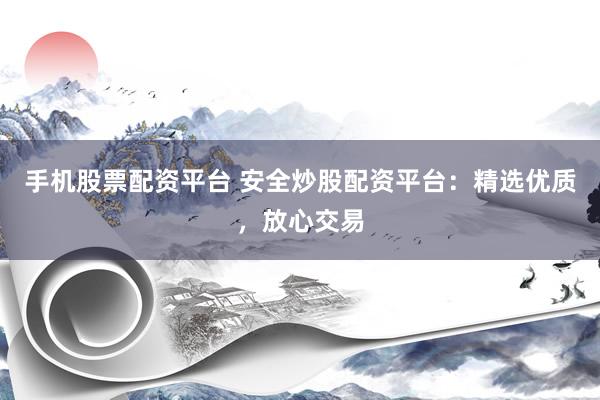 手机股票配资平台 安全炒股配资平台：精选优质，放心交易
