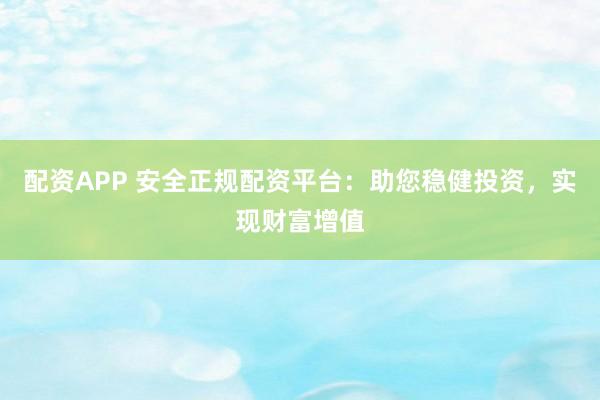 配资APP 安全正规配资平台：助您稳健投资，实现财富增值