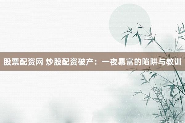 股票配资网 炒股配资破产：一夜暴富的陷阱与教训