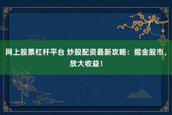 网上股票杠杆平台 炒股配资最新攻略：掘金股市，放大收益！
