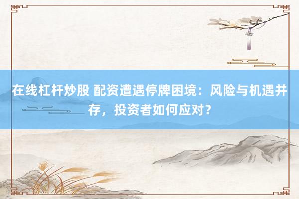 在线杠杆炒股 配资遭遇停牌困境：风险与机遇并存，投资者如何应对？