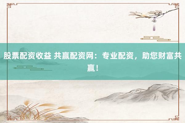 股票配资收益 共赢配资网：专业配资，助您财富共赢！