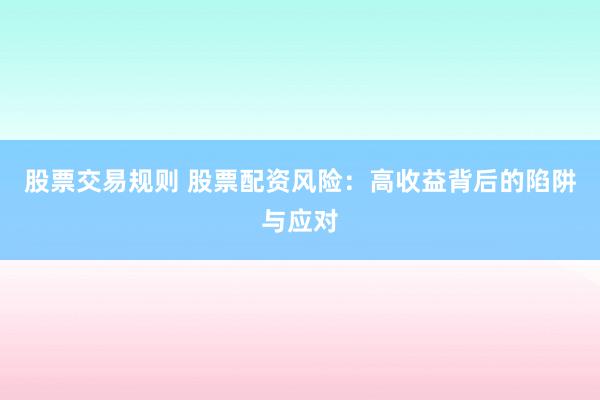 股票交易规则 股票配资风险：高收益背后的陷阱与应对