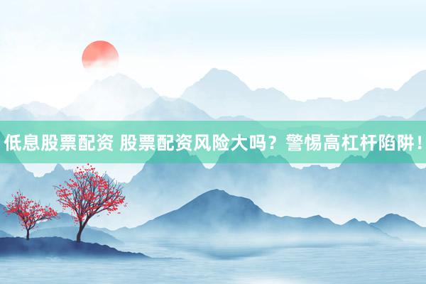 低息股票配资 股票配资风险大吗？警惕高杠杆陷阱！