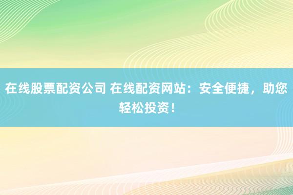 在线股票配资公司 在线配资网站：安全便捷，助您轻松投资！