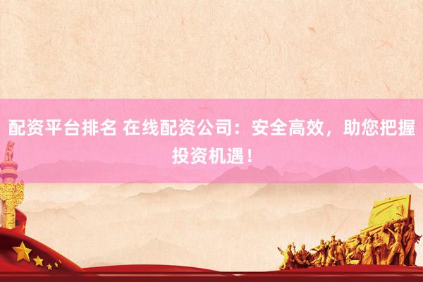 配资平台排名 在线配资公司：安全高效，助您把握投资机遇！
