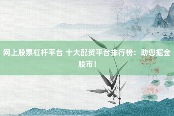 网上股票杠杆平台 十大配资平台排行榜：助您掘金股市！