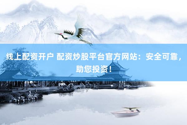 线上配资开户 配资炒股平台官方网站：安全可靠，助您投资！