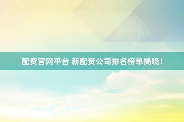 配资官网平台 新配资公司排名榜单揭晓！