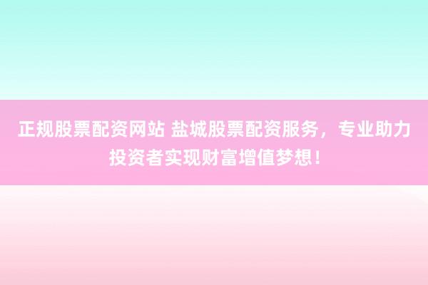 正规股票配资网站 盐城股票配资服务，专业助力投资者实现财富增值梦想！