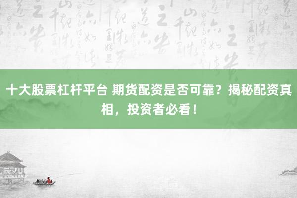十大股票杠杆平台 期货配资是否可靠？揭秘配资真相，投资者必看！