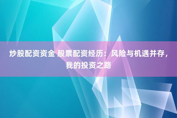 炒股配资资金 股票配资经历：风险与机遇并存，我的投资之路