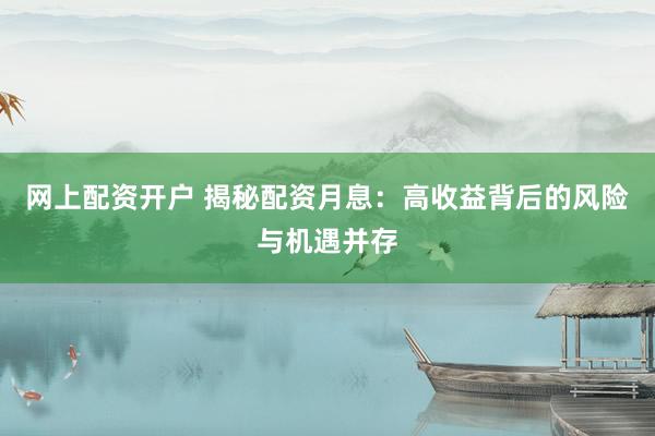 网上配资开户 揭秘配资月息：高收益背后的风险与机遇并存