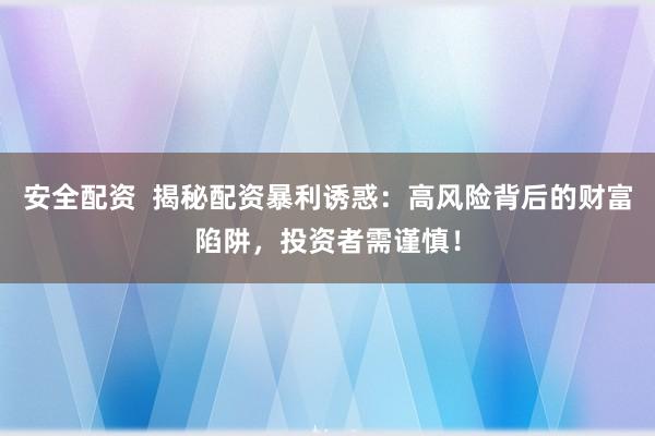 安全配资  揭秘配资暴利诱惑：高风险背后的财富陷阱，投资者需谨慎！