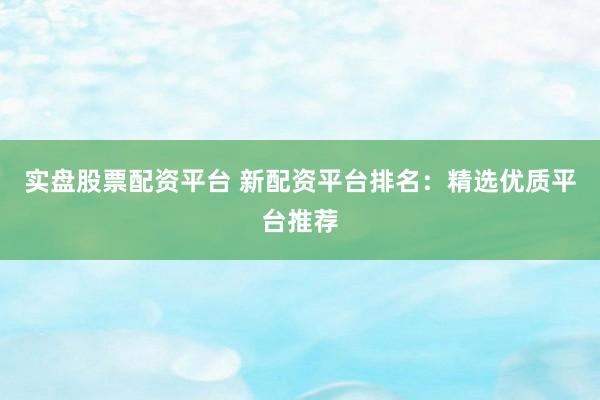 实盘股票配资平台 新配资平台排名：精选优质平台推荐